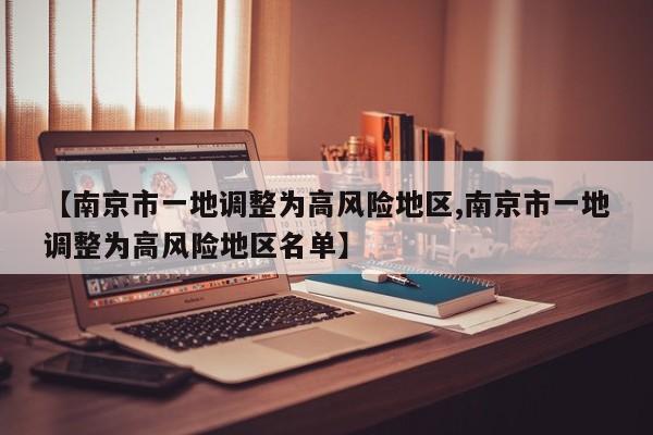【南京市一地调整为高风险地区,南京市一地调整为高风险地区名单】