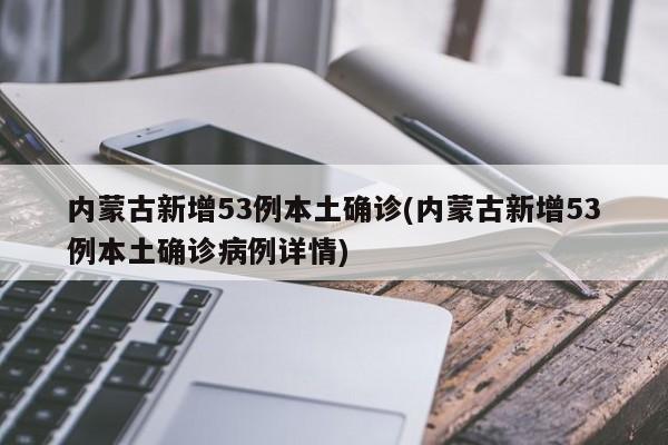 内蒙古新增53例本土确诊(内蒙古新增53例本土确诊病例详情)