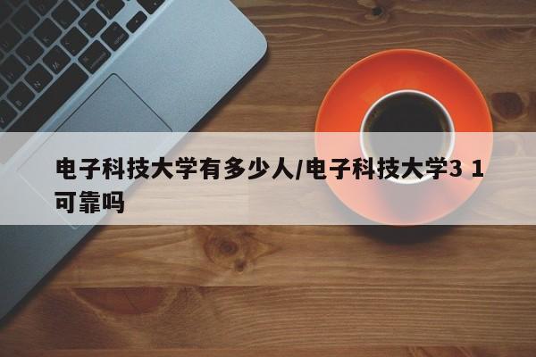 电子科技大学有多少人/电子科技大学3 1可靠吗