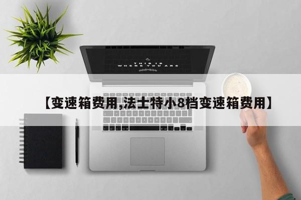 【变速箱费用,法士特小8档变速箱费用】
