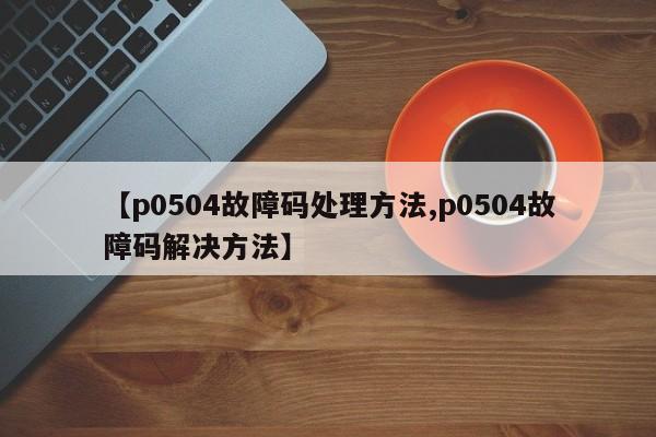 【p0504故障码处理方法,p0504故障码解决方法】