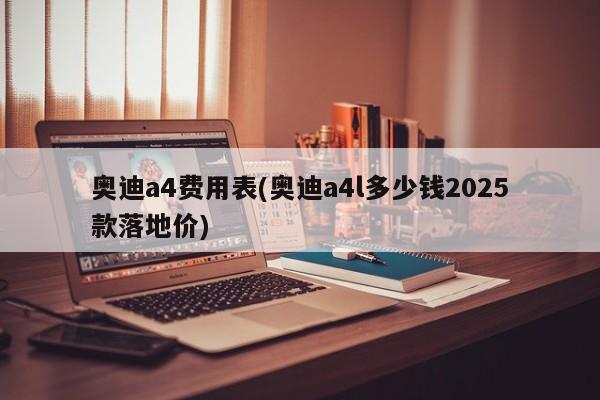 奥迪a4费用表(奥迪a4l多少钱2025款落地价)