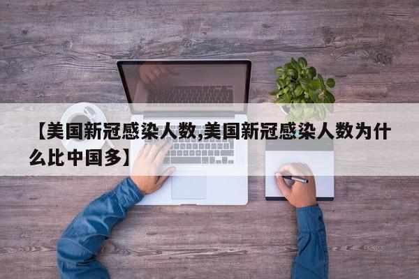 【美国新冠感染人数,美国新冠感染人数为什么比中国多】