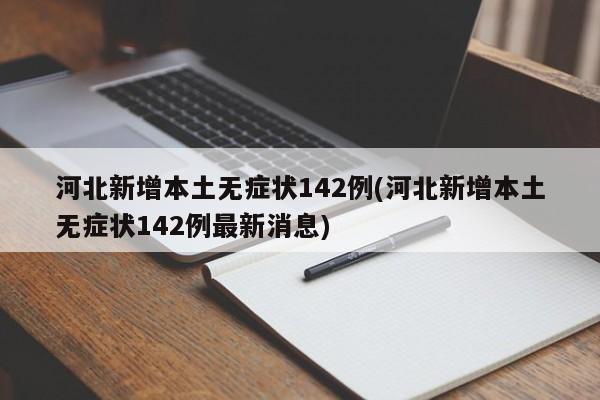 河北新增本土无症状142例(河北新增本土无症状142例最新消息)