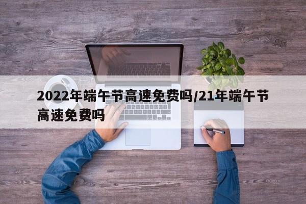 2022年端午节高速免费吗/21年端午节高速免费吗