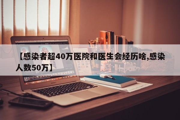 【感染者超40万医院和医生会经历啥,感染人数50万】