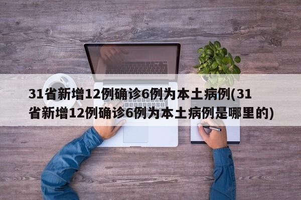 31省新增12例确诊6例为本土病例(31省新增12例确诊6例为本土病例是哪里的)