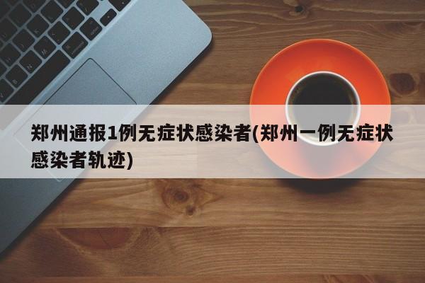 郑州通报1例无症状感染者(郑州一例无症状感染者轨迹)