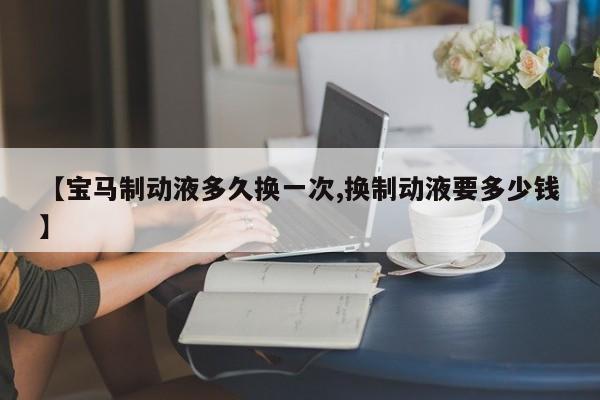 【宝马制动液多久换一次,换制动液要多少钱】