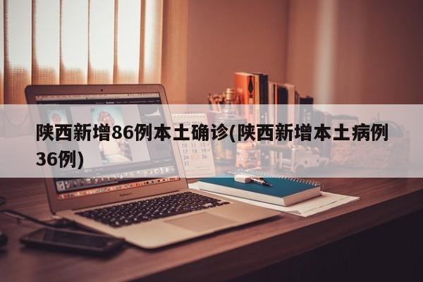 陕西新增86例本土确诊(陕西新增本土病例36例)