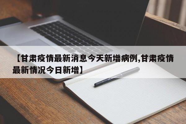 【甘肃疫情最新消息今天新增病例,甘肃疫情最新情况今日新增】