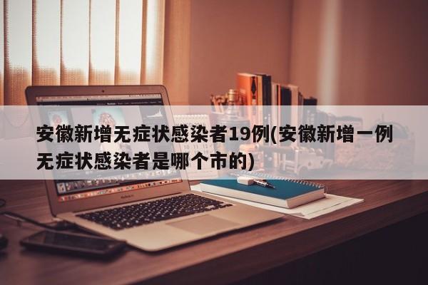 安徽新增无症状感染者19例(安徽新增一例无症状感染者是哪个市的)