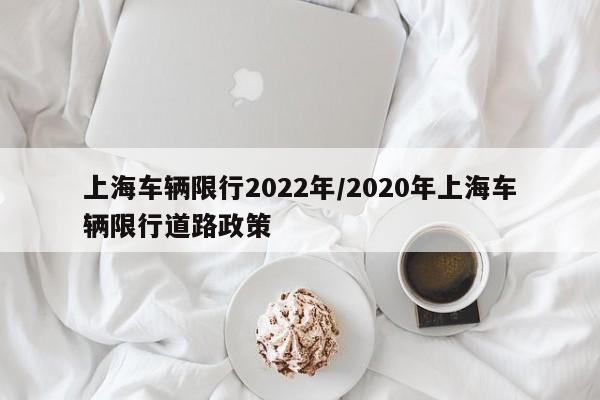 上海车辆限行2022年/2020年上海车辆限行道路政策