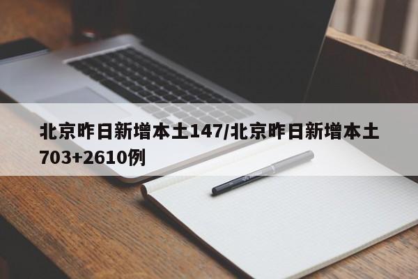 北京昨日新增本土147/北京昨日新增本土703+2610例