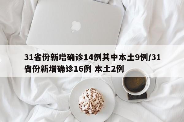 31省份新增确诊14例其中本土9例/31省份新增确诊16例 本土2例