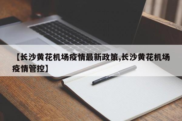 【长沙黄花机场疫情最新政策,长沙黄花机场疫情管控】