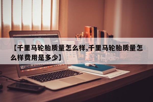 【千里马轮胎质量怎么样,千里马轮胎质量怎么样费用是多少】