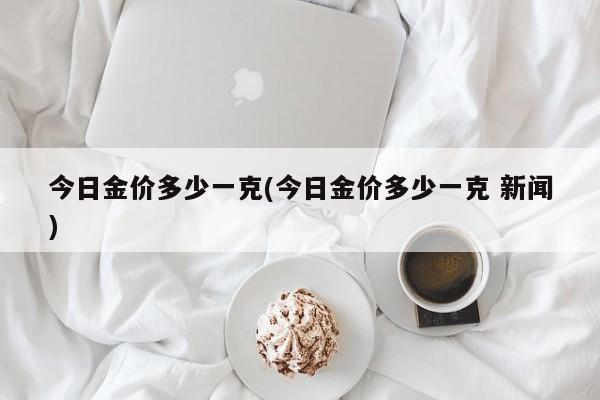 今日金价多少一克(今日金价多少一克 新闻)