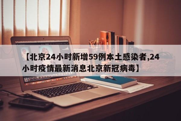 【北京24小时新增59例本土感染者,24小时疫情最新消息北京新冠病毒】