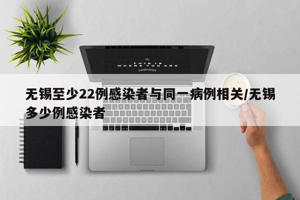 无锡至少22例感染者与同一病例相关/无锡多少例感染者