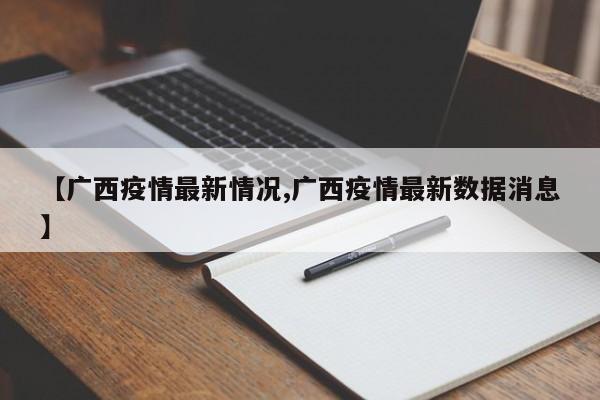 【广西疫情最新情况,广西疫情最新数据消息】