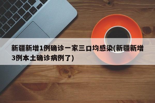 新疆新增1例确诊一家三口均感染(新疆新增3例本土确诊病例了)
