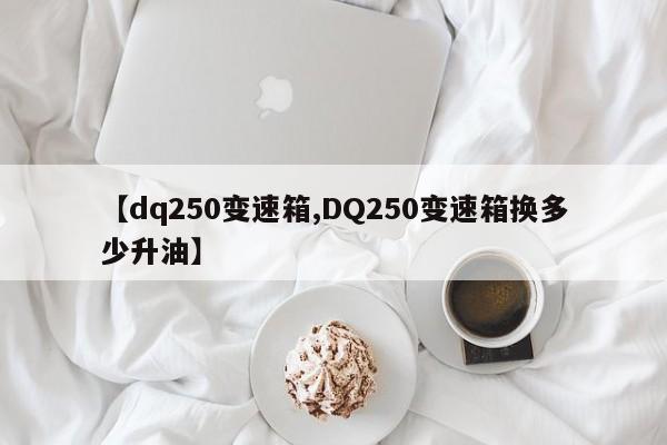 【dq250变速箱,DQ250变速箱换多少升油】