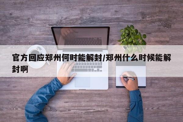 官方回应郑州何时能解封/郑州什么时候能解封啊