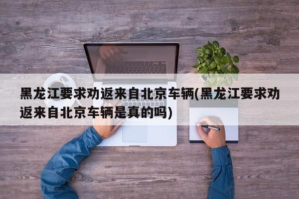 黑龙江要求劝返来自北京车辆(黑龙江要求劝返来自北京车辆是真的吗)