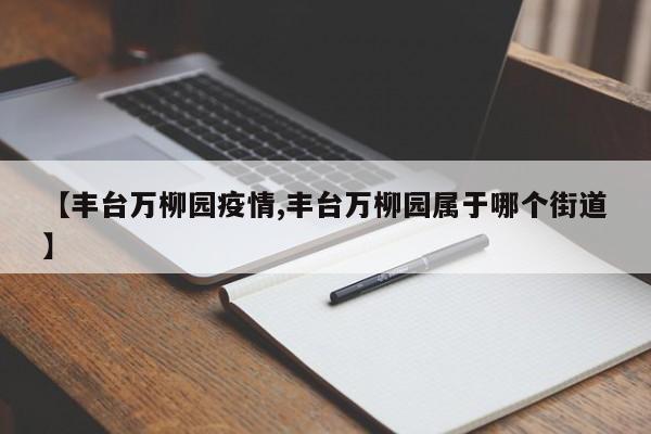【丰台万柳园疫情,丰台万柳园属于哪个街道】