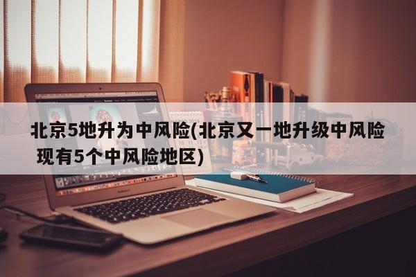北京5地升为中风险(北京又一地升级中风险 现有5个中风险地区)