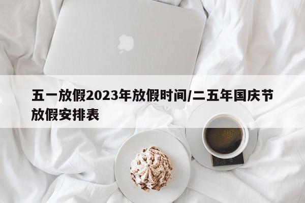 五一放假2023年放假时间/二五年国庆节放假安排表