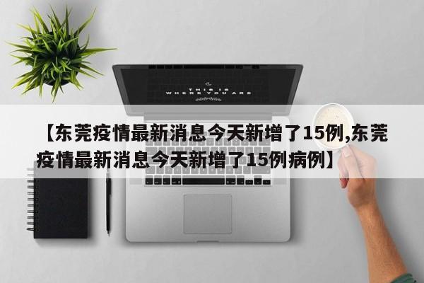 【东莞疫情最新消息今天新增了15例,东莞疫情最新消息今天新增了15例病例】