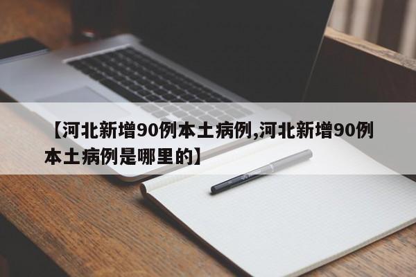 【河北新增90例本土病例,河北新增90例本土病例是哪里的】