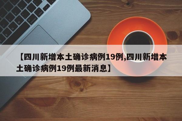【四川新增本土确诊病例19例,四川新增本土确诊病例19例最新消息】