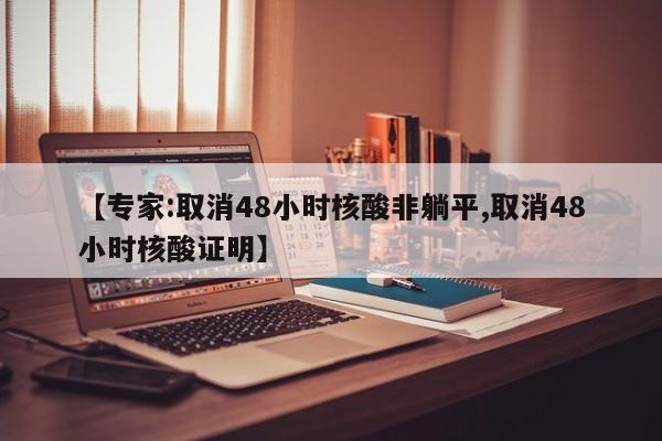 【专家:取消48小时核酸非躺平,取消48小时核酸证明】
