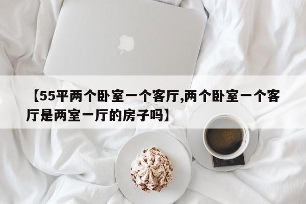 【55平两个卧室一个客厅,两个卧室一个客厅是两室一厅的房子吗】