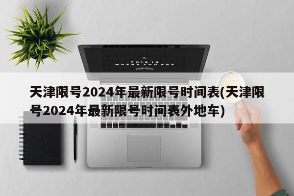 天津限号2024年最新限号时间表(天津限号2024年最新限号时间表外地车)