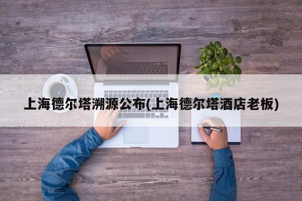 上海德尔塔溯源公布(上海德尔塔酒店老板)