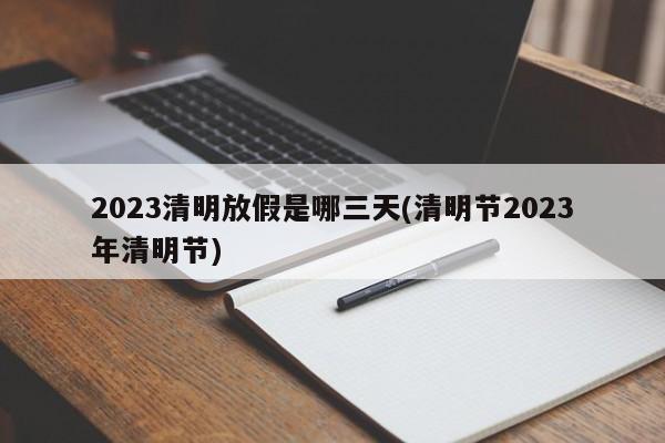 2023清明放假是哪三天(清明节2023年清明节)