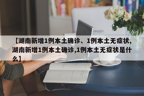 【湖南新增1例本土确诊、1例本土无症状,湖南新增1例本土确诊,1例本土无症状是什么】