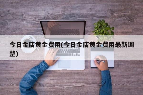 今日金店黄金费用(今日金店黄金费用最新调整)