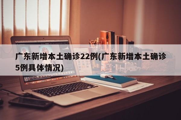 广东新增本土确诊22例(广东新增本土确诊5例具体情况)