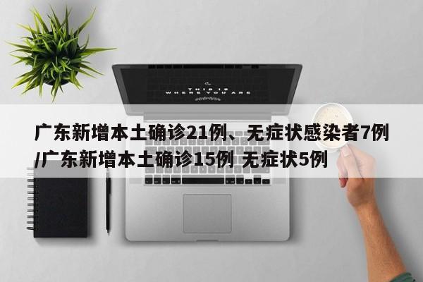 广东新增本土确诊21例、无症状感染者7例/广东新增本土确诊15例 无症状5例