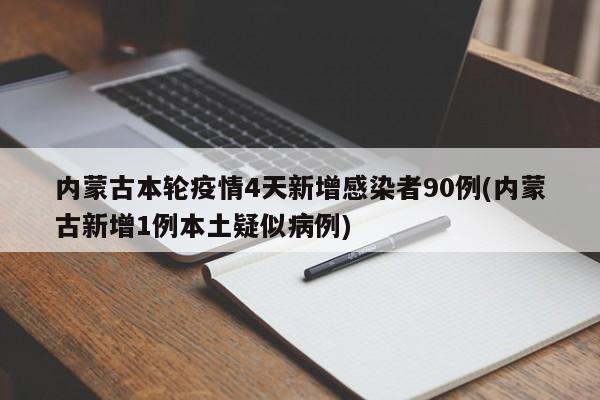 内蒙古本轮疫情4天新增感染者90例(内蒙古新增1例本土疑似病例)