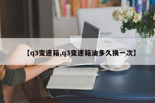 【q3变速箱,q3变速箱油多久换一次】