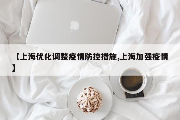 【上海优化调整疫情防控措施,上海加强疫情】
