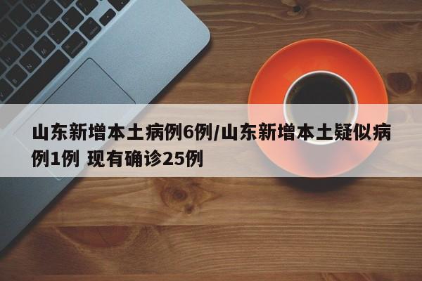 山东新增本土病例6例/山东新增本土疑似病例1例 现有确诊25例