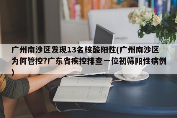 广州南沙区发现13名核酸阳性(广州南沙区为何管控?广东省疾控排查一位初筛阳性病例)
