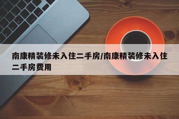 南康精装修未入住二手房/南康精装修未入住二手房费用